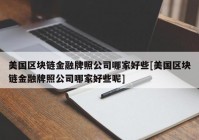 美国区块链金融牌照公司哪家好些[美国区块链金融牌照公司哪家好些呢]