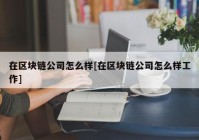 在区块链公司怎么样[在区块链公司怎么样工作]