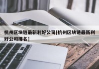 杭州区块链最新利好公司[杭州区块链最新利好公司排名]