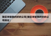 做区块链做的好的公司[做区块链做的好的公司排名]