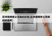 区块链哪些公司做的好些[区块链哪些公司做的好些呢]