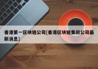 香港第一区块链公司[香港区块链集团公司最新消息]