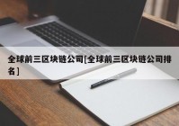 全球前三区块链公司[全球前三区块链公司排名]