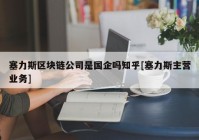 塞力斯区块链公司是国企吗知乎[塞力斯主营业务]