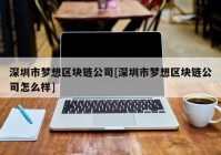 深圳市梦想区块链公司[深圳市梦想区块链公司怎么样]