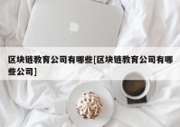 区块链教育公司有哪些[区块链教育公司有哪些公司]