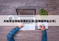 大陆有区块链资质的公司[区块链平台公司]