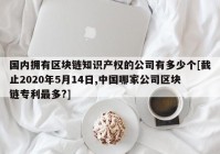 国内拥有区块链知识产权的公司有多少个[截止2020年5月14日,中国哪家公司区块链专利最多?]