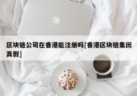 区块链公司在香港能注册吗[香港区块链集团真假]