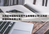 江苏区块链股权交易平台有哪些公司[江苏区块链科技有限公司]