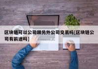 区块链可以公司跟另外公司交易吗[区块链公司有前途吗]