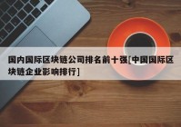 国内国际区块链公司排名前十强[中国国际区块链企业影响排行]