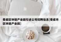 娄底区块链产业园引进公司招聘信息[娄底市区块链产业园]