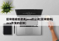 区块链底层使用java的公司[区块链和java开发的区别]