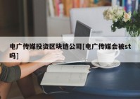 电广传媒投资区块链公司[电广传媒会被st吗]