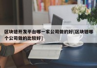 区块链开发平台哪一家公司做的好[区块链哪个公司做的比较好]