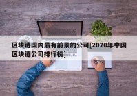 区块链国内最有前景的公司[2020年中国区块链公司排行榜]