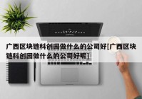 广西区块链科创园做什么的公司好[广西区块链科创园做什么的公司好呢]